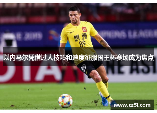 以内马尔凭借过人技巧和速度征服国王杯赛场成为焦点
