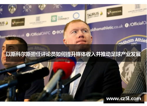 以斯科尔斯担任评论员如何提升媒体收入并推动足球产业发展