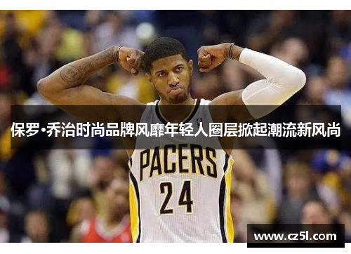 保罗·乔治时尚品牌风靡年轻人圈层掀起潮流新风尚