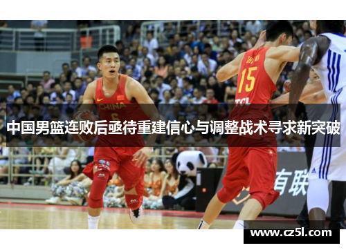 中国男篮连败后亟待重建信心与调整战术寻求新突破
