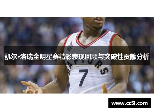凯尔·洛瑞全明星赛精彩表现回顾与突破性贡献分析