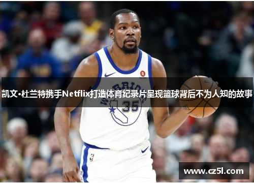 凯文·杜兰特携手Netflix打造体育纪录片呈现篮球背后不为人知的故事