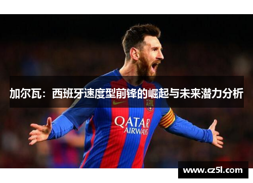 加尔瓦：西班牙速度型前锋的崛起与未来潜力分析