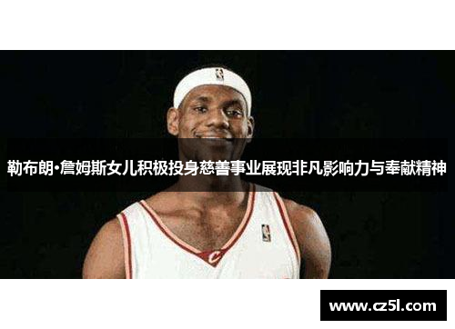 勒布朗·詹姆斯女儿积极投身慈善事业展现非凡影响力与奉献精神