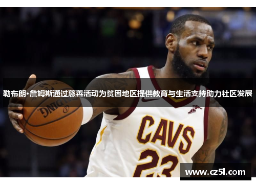 勒布朗·詹姆斯通过慈善活动为贫困地区提供教育与生活支持助力社区发展