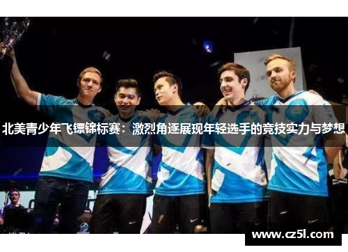 北美青少年飞镖锦标赛：激烈角逐展现年轻选手的竞技实力与梦想