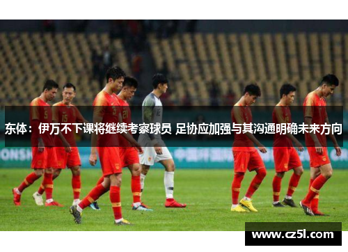东体：伊万不下课将继续考察球员 足协应加强与其沟通明确未来方向