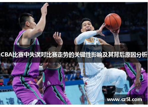 CBA比赛中失误对比赛走势的关键性影响及其背后原因分析