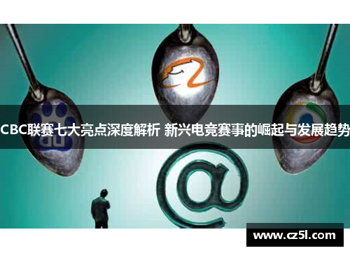 CBC联赛七大亮点深度解析 新兴电竞赛事的崛起与发展趋势