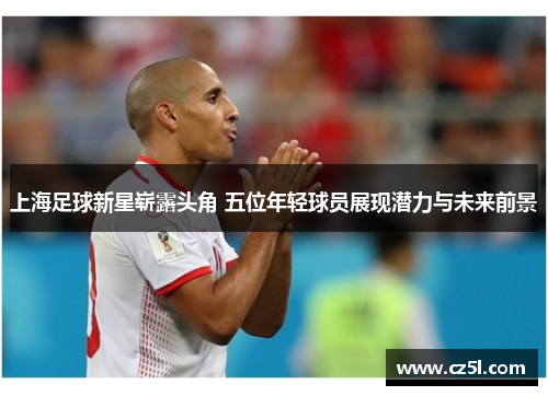 上海足球新星崭露头角 五位年轻球员展现潜力与未来前景