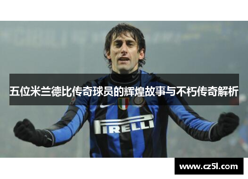 五位米兰德比传奇球员的辉煌故事与不朽传奇解析