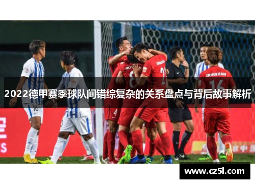 2022德甲赛季球队间错综复杂的关系盘点与背后故事解析
