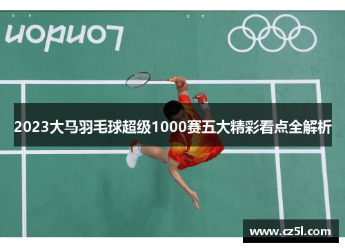 2023大马羽毛球超级1000赛五大精彩看点全解析