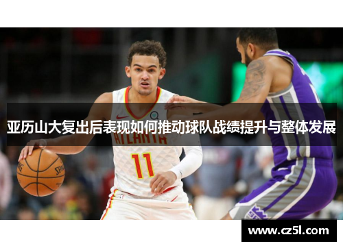 亚历山大复出后表现如何推动球队战绩提升与整体发展