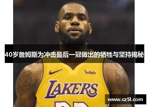 40岁詹姆斯为冲击最后一冠做出的牺牲与坚持揭秘