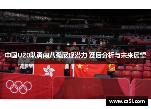 中国U20队勇闯八强展现潜力 赛后分析与未来展望