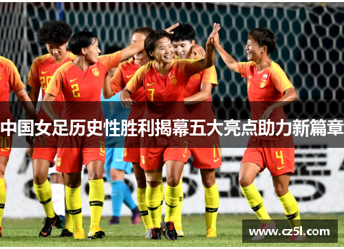 中国女足历史性胜利揭幕五大亮点助力新篇章