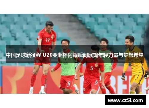 中国足球新征程 U20亚洲杯闪耀瞬间展现年轻力量与梦想希望