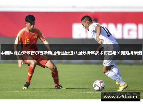 中国队能否突破吉尔吉斯斯坦考验挺进八强分析其战术布置与关键对抗策略