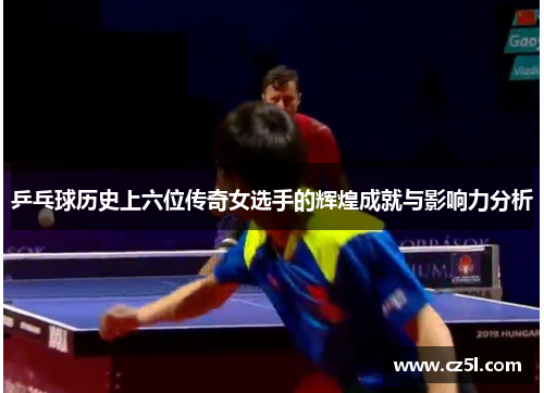 乒乓球历史上六位传奇女选手的辉煌成就与影响力分析