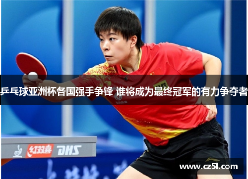 乒乓球亚洲杯各国强手争锋 谁将成为最终冠军的有力争夺者