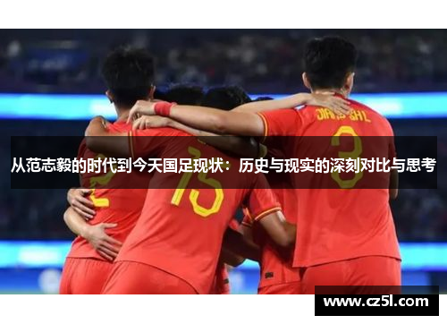 从范志毅的时代到今天国足现状：历史与现实的深刻对比与思考