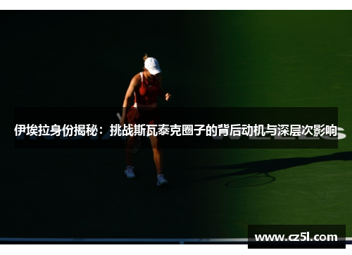 伊埃拉身份揭秘：挑战斯瓦泰克圈子的背后动机与深层次影响