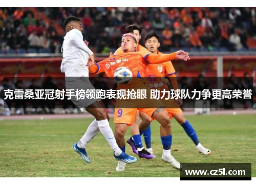 克雷桑亚冠射手榜领跑表现抢眼 助力球队力争更高荣誉