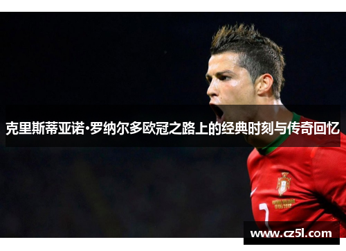 克里斯蒂亚诺·罗纳尔多欧冠之路上的经典时刻与传奇回忆