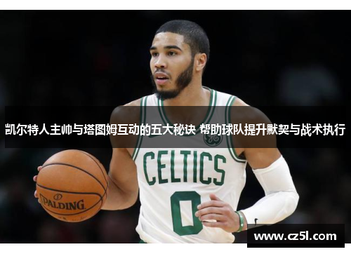 凯尔特人主帅与塔图姆互动的五大秘诀 帮助球队提升默契与战术执行