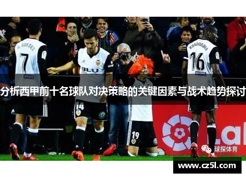 分析西甲前十名球队对决策略的关键因素与战术趋势探讨