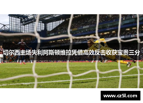 切尔西主场失利阿斯顿维拉凭借高效反击收获宝贵三分