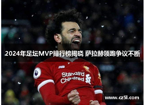 2024年足坛MVP排行榜揭晓 萨拉赫领跑争议不断