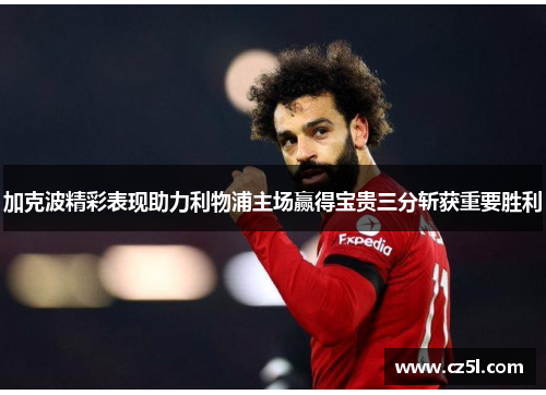 加克波精彩表现助力利物浦主场赢得宝贵三分斩获重要胜利