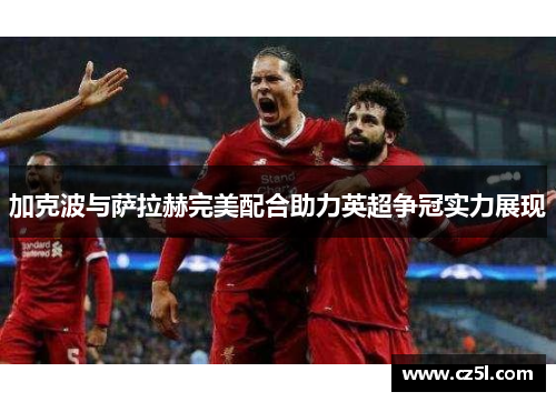 加克波与萨拉赫完美配合助力英超争冠实力展现