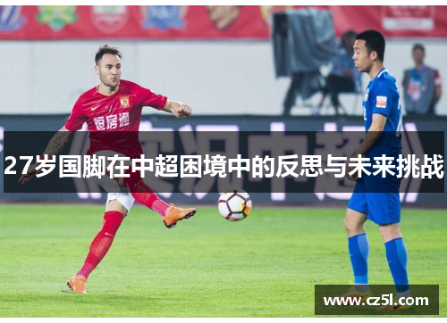 27岁国脚在中超困境中的反思与未来挑战