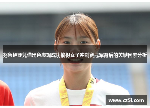努鲁伊莎凭借出色表现成功摘得女子冲刺赛冠军背后的关键因素分析