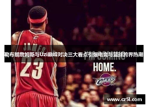 勒布朗詹姆斯与Uzi巅峰对决三大看点引爆电竞与篮球跨界热潮