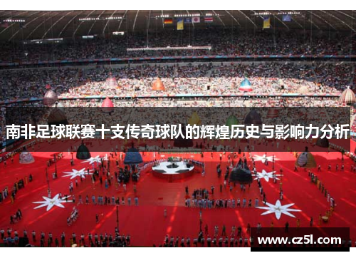 南非足球联赛十支传奇球队的辉煌历史与影响力分析