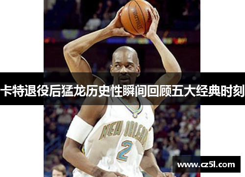 卡特退役后猛龙历史性瞬间回顾五大经典时刻