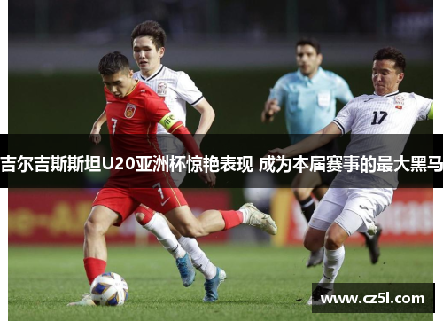 吉尔吉斯斯坦U20亚洲杯惊艳表现 成为本届赛事的最大黑马