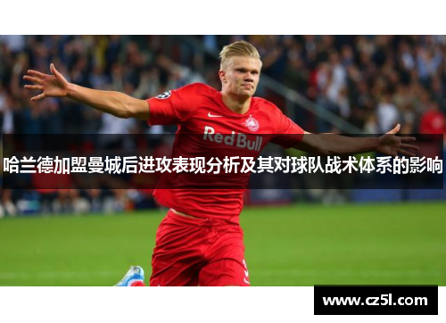 哈兰德加盟曼城后进攻表现分析及其对球队战术体系的影响