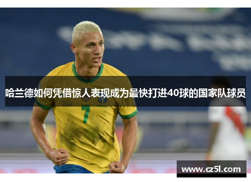 哈兰德如何凭借惊人表现成为最快打进40球的国家队球员