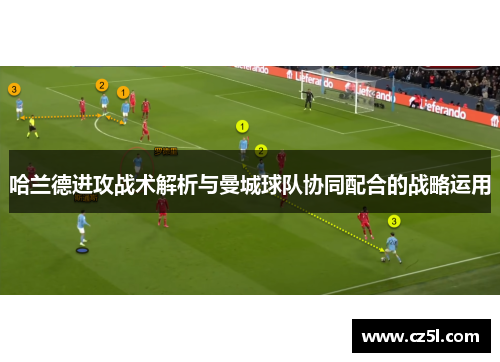哈兰德进攻战术解析与曼城球队协同配合的战略运用