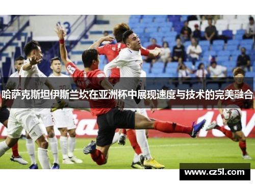 哈萨克斯坦伊斯兰坎在亚洲杯中展现速度与技术的完美融合