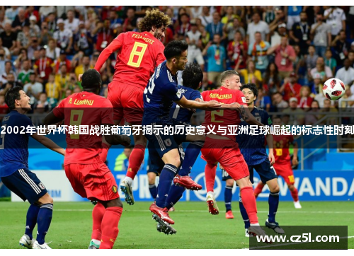 2002年世界杯韩国战胜葡萄牙揭示的历史意义与亚洲足球崛起的标志性时刻