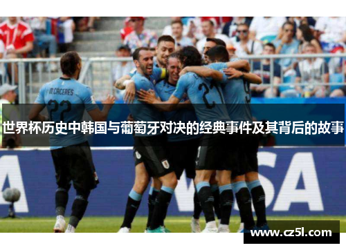世界杯历史中韩国与葡萄牙对决的经典事件及其背后的故事