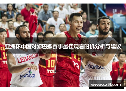 亚洲杯中国对黎巴嫩赛事最佳观看时机分析与建议