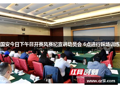 国安今日下午召开赛风赛纪宣讲动员会 6点进行踩场训练
