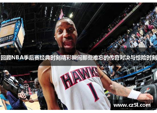 回顾NBA季后赛经典时刻精彩瞬间那些难忘的传奇对决与惊险时刻